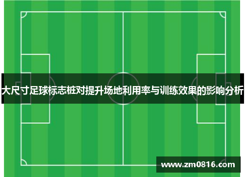 大尺寸足球标志桩对提升场地利用率与训练效果的影响分析